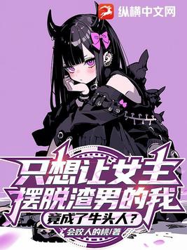 只想让女主摆脱渣男的我,竟成了牛头人?txt