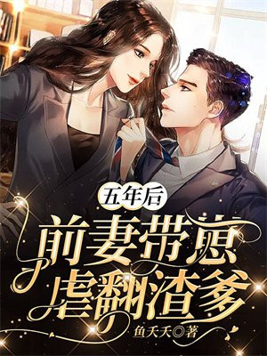 五年后,前妻带崽虐翻渣爹